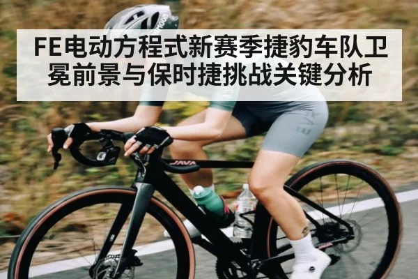 FE电动方程式新赛季捷豹车队卫冕前景与保时捷挑战关键分析