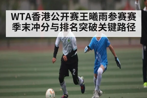 WTA香港公开赛王曦雨参赛赛季末冲分与排名突破关键路径