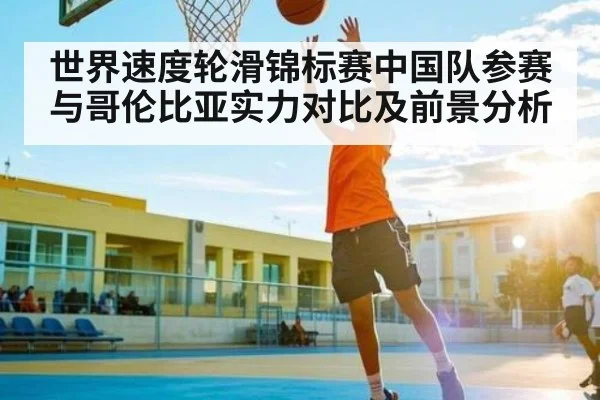 世界速度轮滑锦标赛中国队参赛与哥伦比亚实力对比及前景分析
