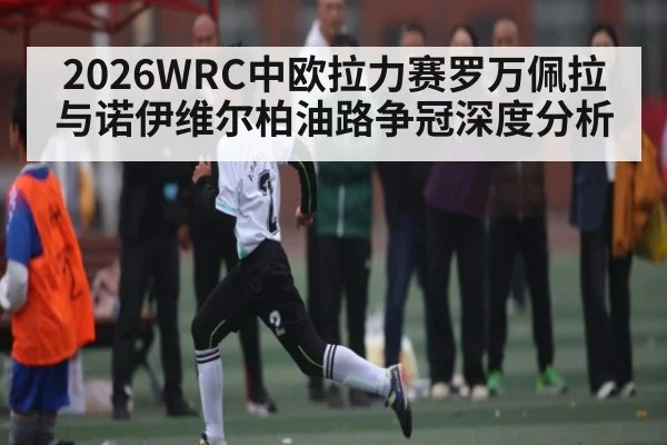 2026WRC中欧拉力赛罗万佩拉与诺伊维尔柏油路争冠深度分析