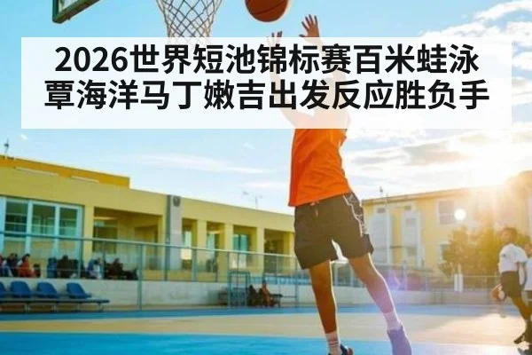 2026世界短池锦标赛百米蛙泳覃海洋马丁嫩吉出发反应胜负手